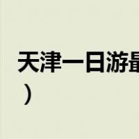 天津一日游最佳路线图（天津一日游最佳路线）