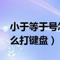 小于等于号怎么打键盘Excel（小于等于号怎么打键盘）