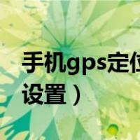手机gps定位在哪里设置（手机gps定位怎么设置）