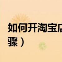 如何开淘宝店详细步骤（怎么开淘宝店详细步骤）