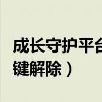 成长守护平台怎么解除守护（成长守护平台一键解除）