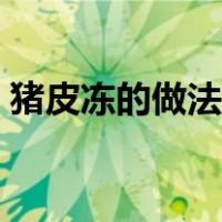 猪皮冻的做法窍门视频（猪皮冻的做法窍门）