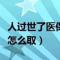人过世了医保卡里的钱怎么取（医保卡里的钱怎么取）