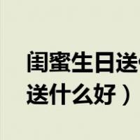 闺蜜生日送什么好 有特殊意义的（闺蜜生日送什么好）