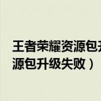 王者荣耀资源包升级失败磁盘不具备读取权限（王者荣耀资源包升级失败）
