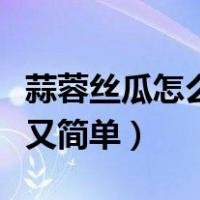 蒜蓉丝瓜怎么做好吃又简单（丝瓜怎么做好吃又简单）