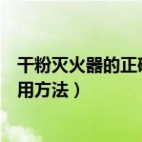 干粉灭火器的正确使用方法视频教程（干粉灭火器的正确使用方法）