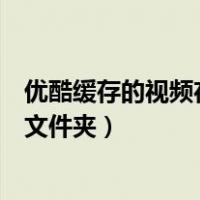 优酷缓存的视频在哪个文件夹手机（优酷缓存的视频在哪个文件夹）