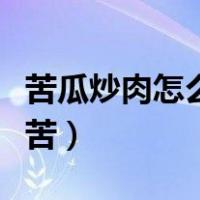 苦瓜炒肉怎么炒不苦好吃（苦瓜炒肉怎么炒不苦）
