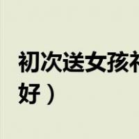 初次送女孩礼物送什么（初次送女生什么礼物好）