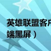 英雄联盟客户端黑屏无法显示（英雄联盟客户端黑屏）