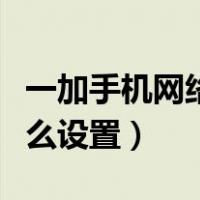 一加手机网络不好怎么设置（手机网络不好怎么设置）