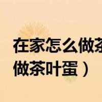 在家怎么做茶叶蛋才好吃视频（自己在家怎么做茶叶蛋）