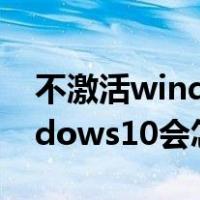 不激活windows10会发生什么（不激活windows10会怎样）