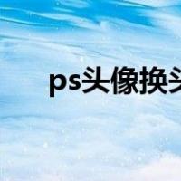 ps头像换头（ps换头像教程详细过程）