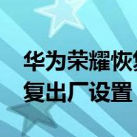 华为荣耀恢复出厂设置在哪里?（华为荣耀恢复出厂设置）
