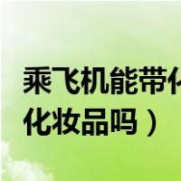 乘飞机能带化妆品吗香水能带吗（乘飞机能带化妆品吗）
