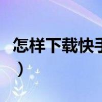 怎样下载快手视频到本地（怎样下载快手视频）
