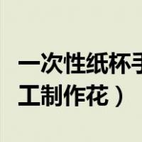 一次性纸杯手工制作花篮步骤（一次性纸杯手工制作花）