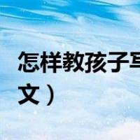 怎样教孩子写作文简单方法（怎样教孩子写作文）