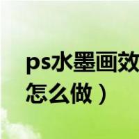 ps水墨画效果怎么做出来的（ps水墨画效果怎么做）