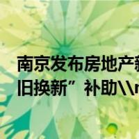 南京发布房地产新政！部分区不再需要购房证明，实施“卖旧换新”补助\n 这是什么情况？