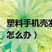 塑料手机壳发黄怎么办变白（塑料手机壳发黄怎么办）