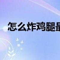 怎么炸鸡腿最好吃（怎么炸鸡腿又脆又香）