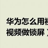华为怎么用视频做锁屏动态壁纸（华为怎么用视频做锁屏）