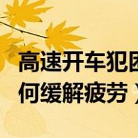 高速开车犯困六个妙招帮你提神（长途开车如何缓解疲劳）