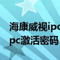 海康威视ipc激活密码是什么意思（海康威视ipc激活密码）