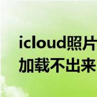icloud照片为什么加载不出来（icloud照片加载不出来）