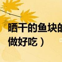 晒干的鱼块的做法大全家常（晒干的鱼块怎么做好吃）