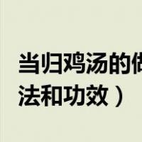 当归鸡汤的做法和功效与作用（当归鸡汤的做法和功效）