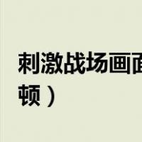 刺激战场画面卡顿怎么回事（刺激战场画面卡顿）