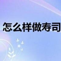 怎么样做寿司的过程窍门（怎样做寿司步骤）