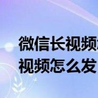 微信长视频怎么发10分钟以上视频（微信长视频怎么发）