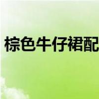 棕色牛仔裙配什么上衣（牛仔裙配什么上衣）