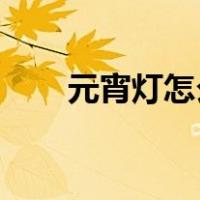 元宵灯怎么做 手工（元宵灯怎么做）