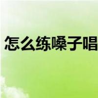 怎么练嗓子唱好歌视频（怎么练嗓子唱好歌）