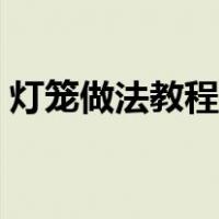 灯笼做法教程视频（灯笼做法手工步骤图解）