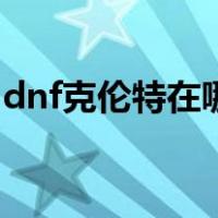 dnf克伦特在哪里怎么走（dnf克伦特在哪里）