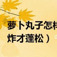 萝卜丸子怎样炸才蓬松不油腻（萝卜丸子怎样炸才蓬松）