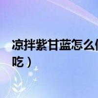 凉拌紫甘蓝怎么做好吃又存放时间长（凉拌紫甘蓝怎么做好吃）