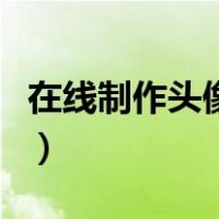 在线制作头像图片生成器（在线制作头像带字）