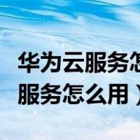 华为云服务怎么用手机充值锁屏密码（华为云服务怎么用）