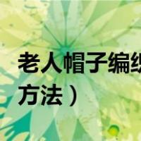 老人帽子编织全视频教程（所有老人帽子编织方法）