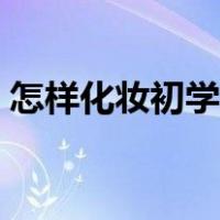 怎样化妆初学者可爱女生（怎样化妆初学者）