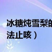 冰糖炖雪梨的正确做法止咳（冰糖炖雪梨的做法止咳）