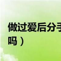 做过爱后分手还能做朋友吗（分手还能做朋友吗）